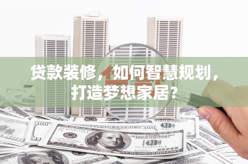 共和贷款装修，如何智慧规划，打造梦想家居？