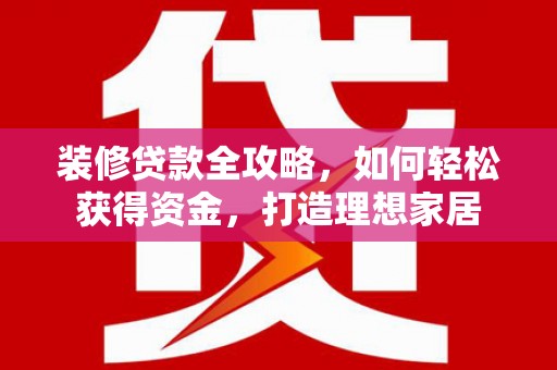 共和装修贷款全攻略，如何轻松获得资金，打造理想家居