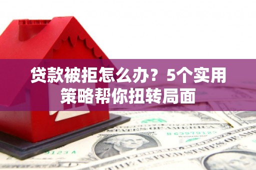 共和贷款被拒怎么办？5个实用策略帮你扭转局面