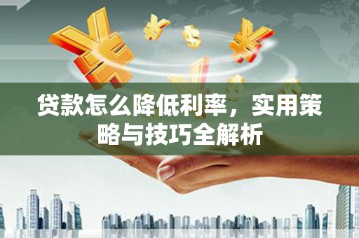 共和贷款怎么降低利率，实用策略与技巧全解析