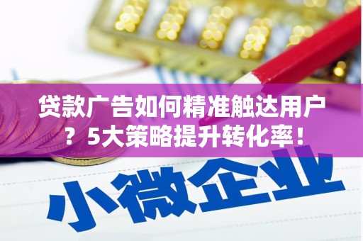 共和贷款广告如何精准触达用户？5大策略提升转化率！