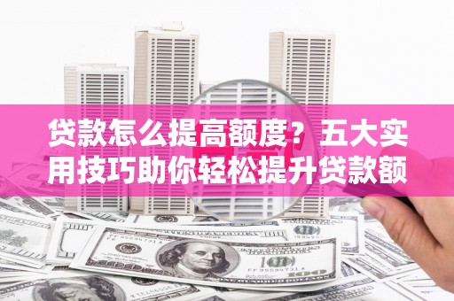 共和贷款怎么提高额度？五大实用技巧助你轻松提升贷款额度