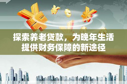 共和探索养老贷款，为晚年生活提供财务保障的新途径