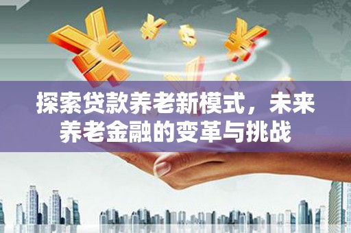 共和探索贷款养老新模式，未来养老金融的变革与挑战