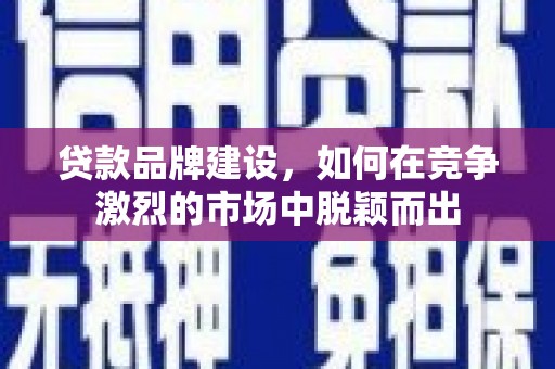 共和贷款品牌建设，如何在竞争激烈的市场中脱颖而出