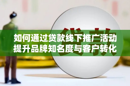 共和如何通过贷款线下推广活动提升品牌知名度与客户转化率