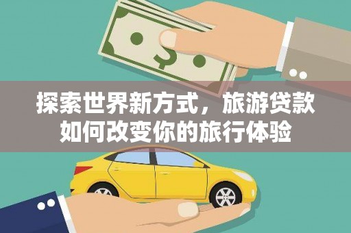 共和探索世界新方式，旅游贷款如何改变你的旅行体验