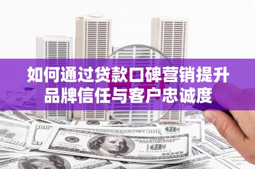 共和如何通过贷款口碑营销提升品牌信任与客户忠诚度