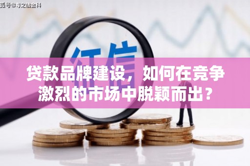 共和贷款品牌建设，如何在竞争激烈的市场中脱颖而出？
