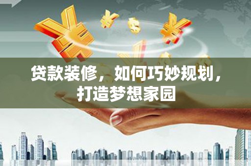 共和贷款装修，如何巧妙规划，打造梦想家园