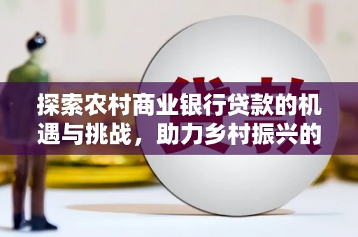 共和探索农村商业银行贷款的机遇与挑战，助力乡村振兴的金融引擎