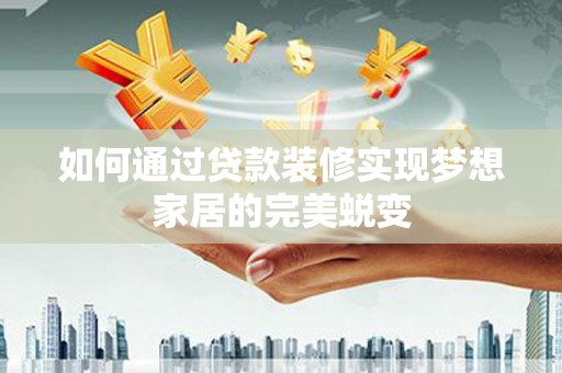 共和如何通过贷款装修实现梦想家居的完美蜕变