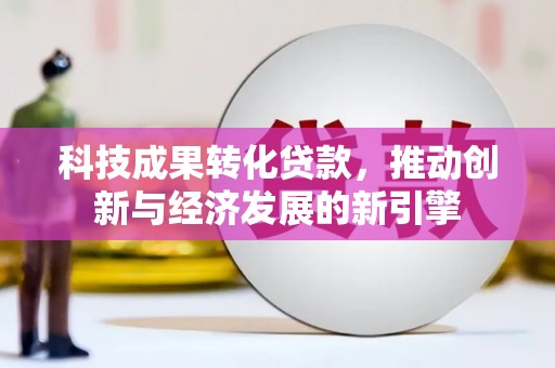 共和科技成果转化贷款，推动创新与经济发展的新引擎