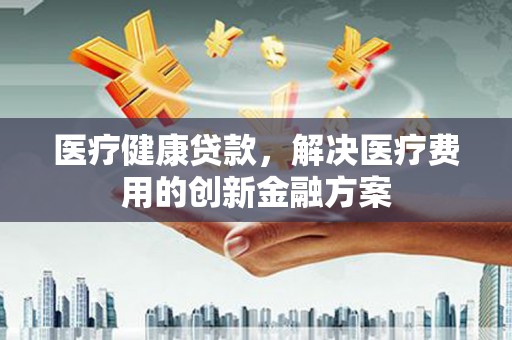 共和医疗健康贷款，解决医疗费用的创新金融方案