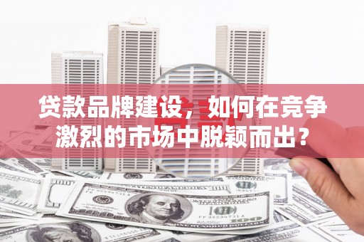 共和贷款品牌建设，如何在竞争激烈的市场中脱颖而出？