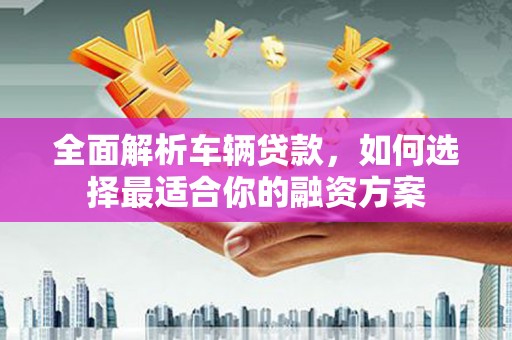 共和全面解析车辆贷款，如何选择最适合你的融资方案