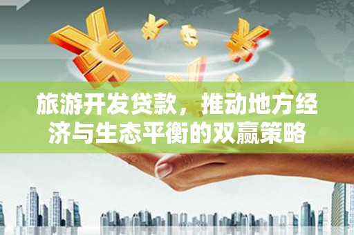 共和旅游开发贷款，推动地方经济与生态平衡的双赢策略