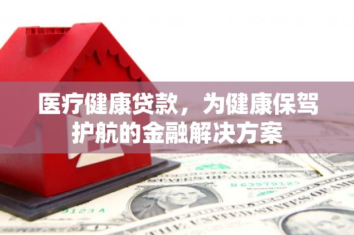 共和医疗健康贷款，为健康保驾护航的金融解决方案
