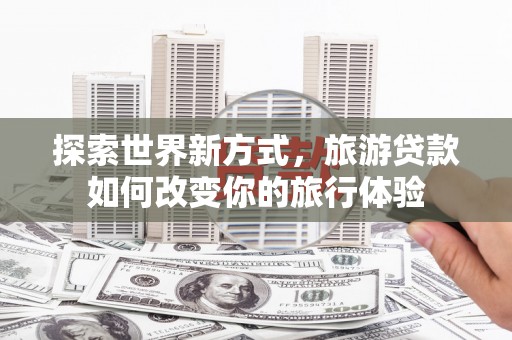 共和探索世界新方式，旅游贷款如何改变你的旅行体验